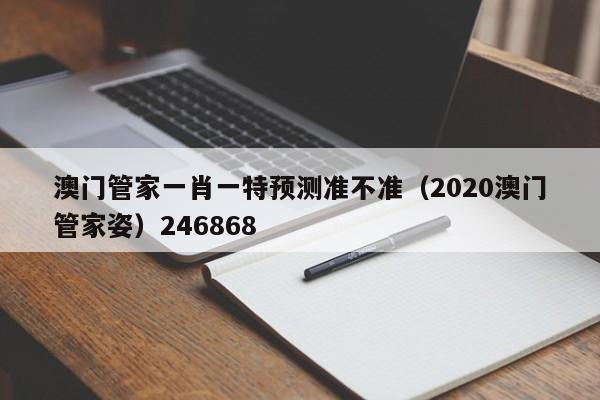澳门管家一肖一特预测准不准（2020澳门管家姿）246868