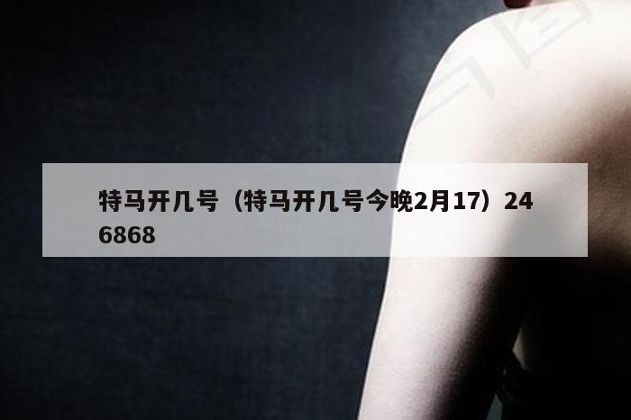 特马开几号（特马开几号今晚2月17）246868