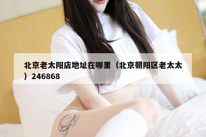 北京老太阳店地址在哪里（北京朝阳区老太太）246868
