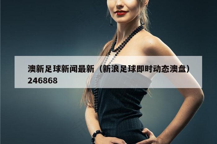 澳新足球新闻最新（新浪足球即时动态澳盘）246868