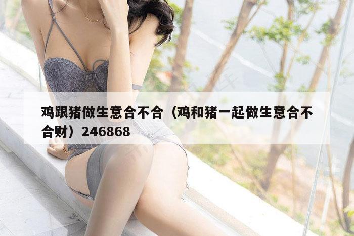 鸡跟猪做生意合不合（鸡和猪一起做生意合不合财）246868