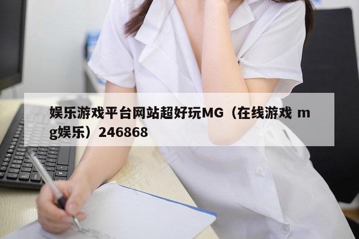 娱乐游戏平台网站超好玩MG（在线游戏 mg娱乐）246868
