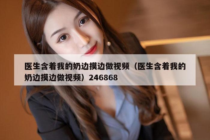 医生含着我的奶边摸边做视频（医生含着我的奶边摸边做视频）246868