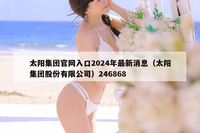 太阳集团官网入口2024年最新消息（太阳集团股份有限公司）246868