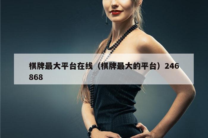 棋牌最大平台在线（棋牌最大的平台）246868