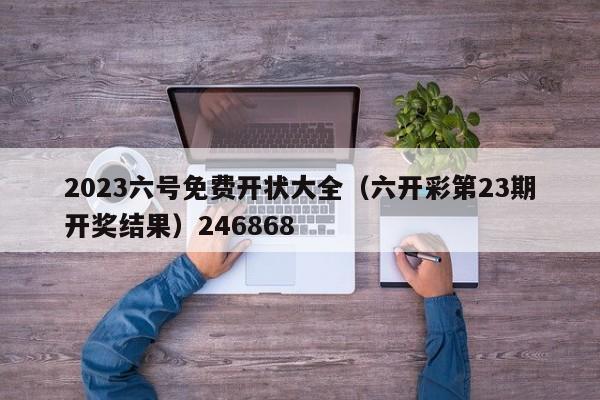 2023六号免费开状大全（六开彩第23期开奖结果）246868