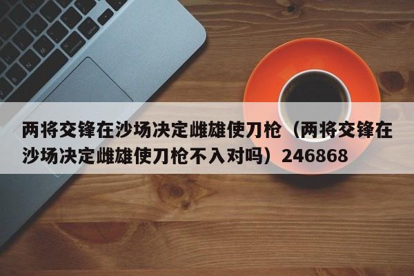 两将交锋在沙场决定雌雄使刀枪（两将交锋在沙场决定雌雄使刀枪不入对吗）246868