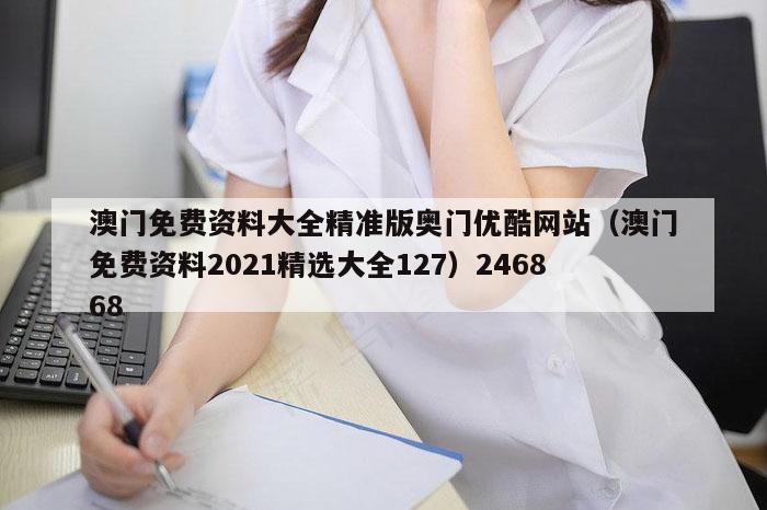 澳门免费资料大全精准版奥门优酷网站（澳门免费资料2021精选大全127）246868